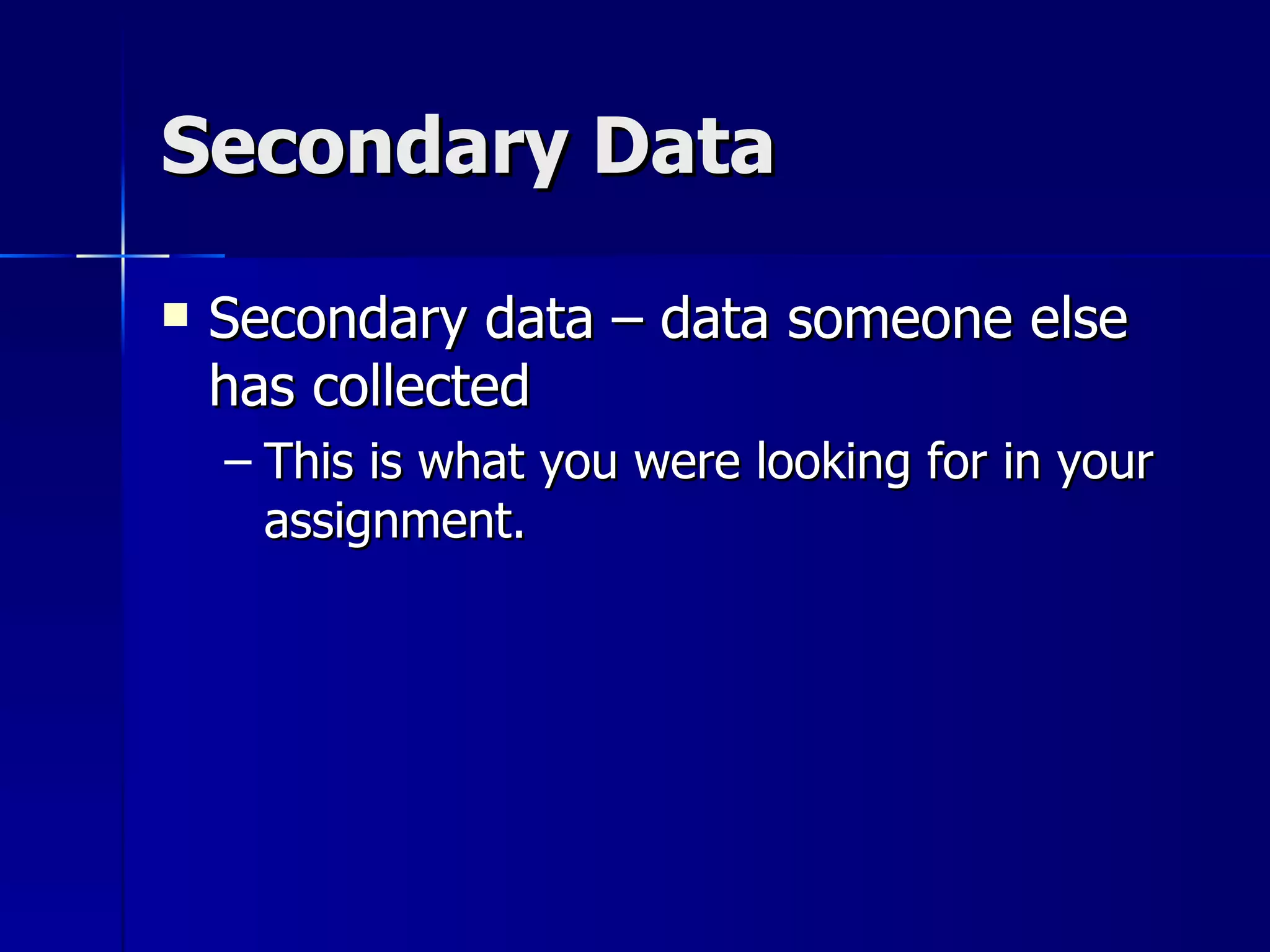 Secondary Data

   Secondary data – data someone else
    has collected
    – This is what you were looking for in your
      assignment.
 