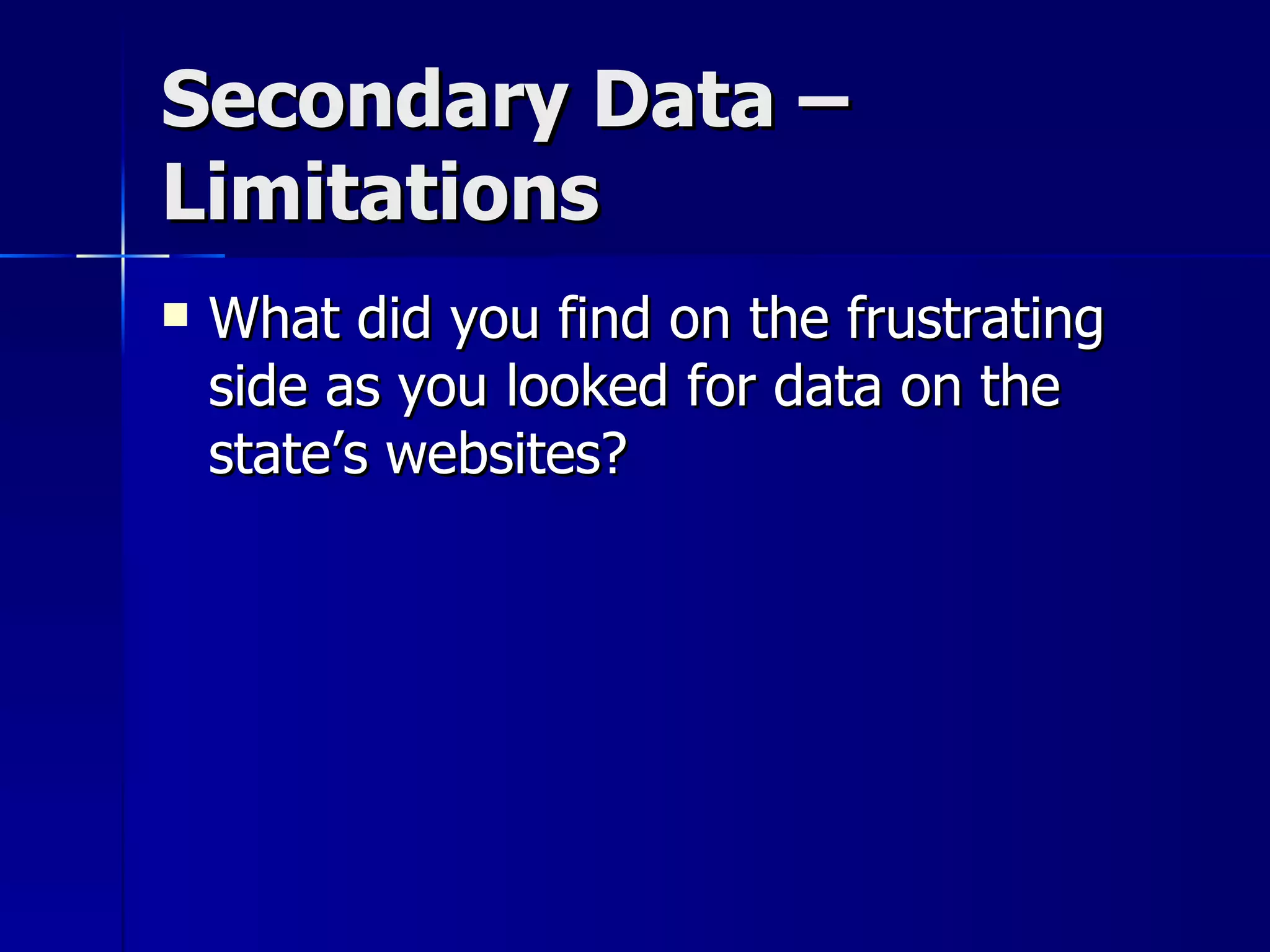 Secondary Data –
Limitations
   What did you find on the frustrating
    side as you looked for data on the
    state’s websites?
 