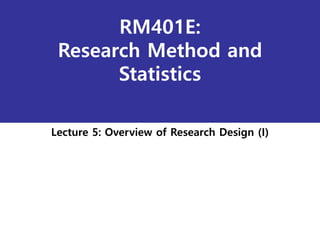 RM401E:
Research Method and
Statistics
Lecture 5: Overview of Research Design (I)
 