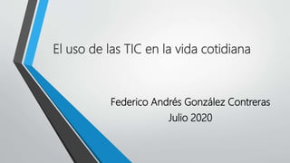 El uso de las TIC en la vida cotidiana
Federico Andrés González Contreras
Julio 2020
 