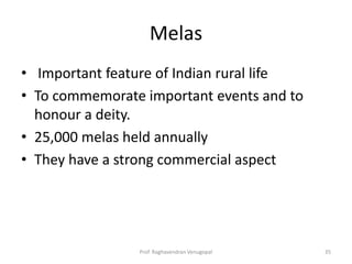Melas
• Important feature of Indian rural life
• To commemorate important events and to
  honour a deity.
• 25,000 melas held annually
• They have a strong commercial aspect




                Prof. Raghavendran Venugopal   35
 
