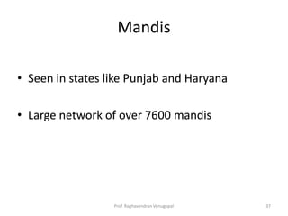 Mandis

• Seen in states like Punjab and Haryana

• Large network of over 7600 mandis




                  Prof. Raghavendran Venugopal   37
 