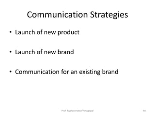 Communication Strategies
• Launch of new product

• Launch of new brand

• Communication for an existing brand




                 Prof. Raghavendran Venugopal   40
 