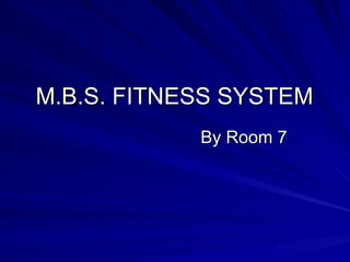 M.B.S. FITNESS SYSTEM  By Room 7 