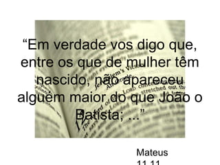 “Em verdade vos digo que, 
entre os que de mulher têm 
nascido, não apareceu 
alguém maior do que João o 
Batista; ...” 
Mateus 
11.11 
 