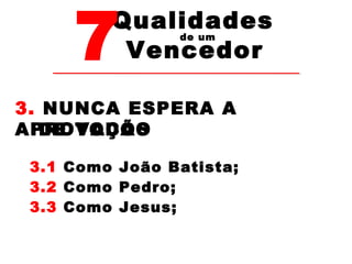 7Vencedor 
Qualidades 
de um 
3. NUNCA ESPERA A 
APROVAÇÃO 
DE TODOS 
3.1 Como João Batista; 
3.2 Como Pedro; 
3.3 Como Jesus; 
 
