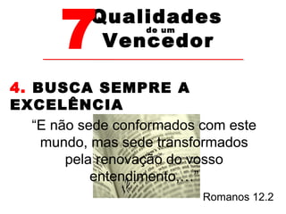 7Vencedor 
Qualidades 
de um 
4. BUSCA SEMPRE A 
EXCELÊNCIA 
“E não sede conformados com este 
mundo, mas sede transformados 
pela renovação do vosso 
Romanos 12.2 
entendimento,…” 
 