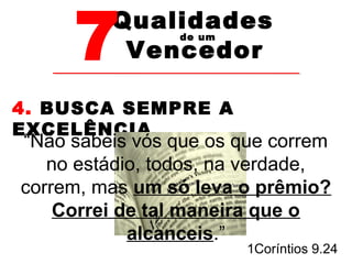 7Vencedor 
Qualidades 
de um 
4. BUSCA SEMPRE A 
EXCELÊNCIA 
“Não sabeis vós que os que correm 
no estádio, todos, na verdade, 
correm, mas um só leva o prêmio? 
Correi de tal maneira que o 
1Coríntios 9.24 
alcanceis.” 
 