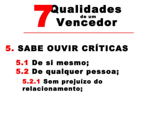 7Vencedor 
Qualidades 
de um 
5. SABE OUVIR CRÍTICAS 
5.1 De si mesmo; 
5.2 De qualquer pessoa; 
5.2.1 Sem prejuízo do 
relacionamento; 
 