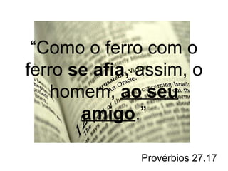 “Como o ferro com o 
ferro se afia, assim, o 
homem, ao seu 
amigo.” 
Provérbios 27.17 
 