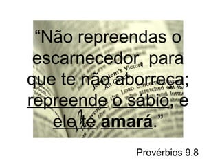 “Não repreendas o 
escarnecedor, para 
que te não aborreça; 
repreende o sábio, e 
ele te amará.” 
Provérbios 9.8 
 