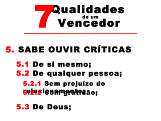7Vencedor 
Qualidades 
de um 
5. SABE OUVIR CRÍTICAS 
5.1 De si mesmo; 
5.2 De qualquer pessoa; 
5.2.1 Sem prejuízo do 
r5e.2la.2c iConoamm gernattoid; ão; 
5.3 De Deus; 
 