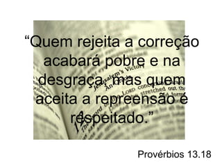 “Quem rejeita a correção 
acabará pobre e na 
desgraça, mas quem 
aceita a repreensão é 
respeitado.” 
Provérbios 13.18 
 