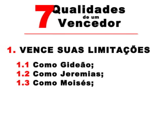 7Vencedor 
Qualidades 
de um 
1. VENCE SUAS LIMITAÇÕES 
1.1 Como Gideão; 
1.2 Como Jeremias; 
1.3 Como Moisés; 
 