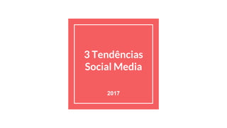 3 Tendências
Social Media
2017
 