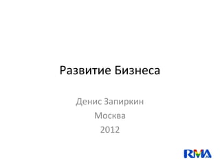Развитие Бизнеса

  Денис Запиркин
     Москва
       2012
 