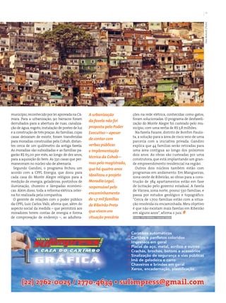 11




                                                                                                                                        Alex Wolcott (Flickr)
município, reconhecido por lei aprovada na Câ-      A urbanização            ções na rede elétrica, conhecidas como gatos,
mara. Para a urbanização, 90 barracos foram                                  foram solucionadas. O programa de desfaveli-
                                                    da favela não foi
derrubados para a abertura de ruas, canaliza-                                zação do Monte Alegre foi custeado pelo mu-
ção de água, esgoto, instalação de postes de luz    proposta pelo Poder      nicípio, com uma verba de R$ 3,8 milhões.
e a construção de três praças. As famílias, cujas   Executivo – apesar         Na favela Faiane, distrito de Bonfim Paulis-
casas deixaram de existir, foram transferidas                                ta, a solução para a área de risco veio de uma
                                                    de contar com
para moradias construídas pela Cohab, distan-                                parceria com a iniciativa privada. Gandini
tes cerca de um quilômetro da antiga favela.        verbas públicas          explica que 44 famílias serão retiradas para
As moradias são subsidiadas e as famílias pa-       e implementação          uma área contígua ao longo dos próximos
garão R$ 65,00 por mês, ao longo de dez anos,                                dois anos. As obras são custeadas por uma
                                                    técnica da Cohab –
para a aquisição do bem. As 330 casas que per-                               construtora, que está implantando um gran-
maneceram no núcleo são de alvenaria.               mas pelo magistrado,     de empreendimento residencial na região.
  Segundo Gandini, o programa fechou um             que há quatro anos         Outros dois núcleos também estão com
acordo com a CPFL Energia, que doou para                                     programas em andamento. Em Mangueiras,
cada casa do Monte Alegre relógios para a
                                                    idealizou o projeto      zona oeste de Ribeirão, as obras para a cons-
medição de energia, geladeiras, postinhos de        Moradia Legal,           trução de 384 apartamentos estão em fase
iluminação, chuveiro e lâmpadas econômi-            responsável pelo         de licitação pelo governo estadual. A favela
cas. Além disso, toda a reforma elétrica inter-                              de Várzea, zona norte, possui 530 famílias, e
na foi realizada pela companhia.                    encaminhamento           passa por estudos geológico e topográfico.
  O gerente de relações com o poder público         de 1,7 mil famílias      “Cerca de 1.700 famílias estão com a situa-
da CPFL, Luiz Carlos Valli, afirma que, além do     de Ribeirão Preto        ção resolvida ou encaminhada. Meu objetivo
aspecto social da medida – que permitirá aos                                 é que não existam mais favelas em Ribeirão
moradores terem contas de energia e forma           que vivem em             em alguns anos”, afirma o juiz.
de comprovação de endereço –, as adultera-          situação precária        Fonte: IHU Online / Jornal Valor




                                                                           • Carimbos automáticos
                                                                           • Cartões e panfletos coloridos
                                                                           • Impressos em geral
                                                                           • Placas de aço, metal, acrílico e outros
                                                                           • Crachás, broches, botons e acessórios
                                                                           • Sinalização de segurança e vias públicas
                                                                           • Imã de geladeira e carro
                                                                           • Chaveiros e brindes em geral
                                                                           • Xerox, encadernação, plastificação


       (22) 2762-0025 / 2770-4634 • sulimpress@gmail.com
                                                                                                                revista do meio ambiente abr 2010
 