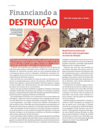1 animais




        Financiando a
       destruição
        O vídeo da campanha
         do Greenpeace pode
          ser visto em http://
        www. greenpeace.org.
                    br/kitkat/




                                                                                                                                            Frames: ©Greenpeace
                                                                                          Nestlé financia destruição
                                                                                          de floresta e põe orangotangos
                                                                                          no rumo da extinção

        Protestos pipocaram por toda a Europa contra a destruição das florestas           se duplicou, alcançando a marca de 320.000 to-
        que servem de habitat para orangotangos na Indonésia. O motor dessa               neladas que entram em uma enorme gama de
        devastação, que colocou os primatas à beira da extinção, é a conversão            produtos, incluindo o chocolate mega popular
        do uso do solo de mata virgem para o plantio de palmáceas.                        KitKat, que não é vendido no Brasil.
           A Nestlé, que sustenta essa atividade comprando óleo de palma da                 “Toda vez que você der uma mordida em
        Indonésia para produzir chocolates como o KitKat, foi o alvo das mani-            um KitKat, você pode estar dando uma mor-
        festações no continente europeu, parte de uma campanha global que                 dida nas florestas tropicais da Indonésia, que
        o Greenpeace lançou contra a companhia. A Nestlé por enquanto con-                são fundamentais para a sobrevivência dos
        tinua jogando de ponta de lança no time das empresas que estimulam                orangotangos. A Nestlé precisa dar aos oran-
        a destruição das florestas tropicais.                                             gotangos uma pausa e parar de utilizar óleo
          Além de financiar a derrubada em massa de mata na Indonésia e em-               de palma de fornecedores que estão destruin-
        purrar os orangotangos para o abismo da extinção, a Nestlé está contri-           do as florestas”, disse Daniela Montalto, do
        buindo para agravar o aquecimento global. Florestas ajudam a regular              Greenpeace internacional.
        o clima e acabar com o desmatamento, uma das maneiras mais rápidas                  O lançamento do relatório segue numero-
        de reduzir as emissões de Co2 na atmosfera.                                       sas tentativas de convencer a Nestlé a cance-
          Foi por isso que escritórios da Nestlé na Inglaterra, Holanda e Alemanha        lar seus contratos com a Sinar Mas. Recente-
        acabaram sendo palco de protestos por ativistas do Greenpeace, pedindo            mente, o Greenpeace contactou várias vezes
        para que a empresa deixe de utilizar óleo de palma proveniente da destrui-        a empresa com provas sobre as práticas da
        ção de área antes ocupada por florestas na Indonésia.                             Sinar Mas, mas mesmo assim a Nestlé con-
          As manifestações concidiram com o lançamento de um novo relatório do            tinua usando o óleo de palma da Indonésia
        Greenpeace – Pega com a mão na cumbuca: como o emprego de óleo de pal-            em seus produtos.
        ma pela Nestlé tem um impacto devastador na floresta tropical, no clima             Diversas empresas importantes, incluindo a
        e nos orangotangos – que expõe os laços entre a Nestlé e fornecedores de          Unilever e Kraft, cancelaram os contratos de
        óleo de palma, como a Sinar Mas, que estão ampliando suas plantações em           óleo de palma com a Sinar Mas. A Unilever
        florestas de turfa (ricas em carbono) e nas florestas tropicias da Indonésia.     cancelou um contrato de 30 milhões de dólares
          Além da produção de óleo de palma, a Sinar Mas também é proprietá-              no ano passado. A Kraft cancelou o seu em fe-
        ria da Ásia celulose, a maior empresa de papel da Indonésia. A empresa            vereiro. “Outras grandes empresas estão agin-
        também infringe a lei da Indonésia ao destruir as florestas protegidas            do, mas a Nestlé continua fechando os olhos
        para cultivar plantações de óleo de palma.                                        para os piores infratores. É tempo de a Nestlé
          Como todos devem saber, a Nestlé é a maior empresa de alimentos e bebidas       cancelar seus contratos com a Sinar Mas e pa-
        do mundo. O que ninguém sabia até então era que a empresa também é um             rar de contribuir com a destruição das floresta
        grande consumidor de óleo de palma produzido às custas do desmatamento            tropical e de turfas,” frisou Montalto.
        das florestas tropicais. Nos últimos três anos, a utilização anual do óleo qua-   Fonte: Greenpeace / Reasul



abr 2010 revista do meio ambiente
 
