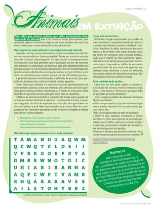 espaço infantil 29




Você sabia que existem animais que estão praticamente desa-                             O que está sendo feito...
parecendo do planeta? Isso é, no mínimo, muito preocupante, pois                          No Brasil o órgão responsável por cuidar do
qualquer espécie, animal ou vegetal, por mais simples que seja, tem                     meio ambiente e especificamente de reverter
muito valor para o meio ambiente e é insubstituível.                                    o quadro da extinção animal é o IBAMA – Ins-
                                                                                        tituto Brasileiro do Meio Ambiente e Recursos
Desrespeito ao meio ambiente é principal causa da extinção
                                                                                        Naturais Renováveis. Este órgão fiscaliza, mui-
  Quantas notícias vemos atualmente sobre desmatamento das flo-
                                                                                        tas vezes em conjunto com a Polícia Federal,
restas e queimadas em diversas regiões? Pense em quantos animais
                                                                                        tudo que é relativo ao meio ambiente, assim,
morrem ou ficam “desabrigados” por essas ações inconsequentes do
                                                                                        está sempre de alerta para as questões do des-
ser humano. Fica fácil perceber que o principal motivo da extinção
                                                                                        matamento, repressão ao tráfico de animais e
dos animais é a destruição de florestas, seja pelo desmatamento ou
                                                                                        possibilidades da procriação de espécies em
por queimadas. Só na Amazônia atualmente, a área total afetada pelo
                                                                                        cativeiro para diminuir o risco de extinção,
desmatamento da floresta corresponde a mais de 350 mil Km2, a um
                                                                                        neste caso, depois de crescidos os animais são
ritmo de 20 hectares por minuto, 30 mil por dia e 8 milhões por ano.
                                                                                        introduzidos em seu habitat natural.
  A poluição também contribui para a extinção de animais, pois pre-
judicam diretamente o ciclo de vida de muitas espécies.                                 Você também pode ajudar...
  Outro fator que contribui é a caça em busca de aproveitamento de                        Cada um de nós pode ajudar a combater
partes desses animais, como por exemplo, para obtenção de carne, gor-                   a extinção de animais mesmo estando longe
dura, peles, plumas, troféus e lembranças. A coleta de ovos para venda                  deles. Uma forma é denunciar qualquer tipo
também é bastante comum, pois gera lucro para os caçadores.                             de agressão ao meio ambiente.
  O tráfico de animais também é um fator de muita preocupação: de                         Com relação ao tráfico de animais, fica mais
acordo com Polícia Federal, a cada ano 12 milhões de animais, a maio-                   fácil de contribuir:
ria integrante da lista de espécies em extinção, são apanhados na                       • Não compre nenhum tipo de artesanato que
fauna brasileira e 30% deles são enviados ao exterior. Eles são trans-                  tenha partes retiradas de animais, como pe-
portados em condições precárias, ficam doentes e chegam a morrer                        nas, couro, etc.;
fora de seu habitat natural.                                                            •Não use roupas feitas de pele de animais;
                                                                                        • Observe que canários, maritacas e outras
     Veja matéria no site do Ibama sobre o assunto:
                                                                                        aves fazem parte das espécies de animais que
     http:// www.ibama.gov.br/fauna/trafico/procedimentos.htm
                                                                                        sofrem com o tráfico, portanto, oriente amigos
     Lista de animais em extinção:
                                                                                        e parentes que tenham o hábito de manter es-
     http://www.fiocruz/biosseguranca/Bis/infantil/fauna.htm
                                                                                        ses animais presos em gaiolas;
                                                                                        • Denuncie sempre que perceber ações de maus
Descubra aqui alguns animais em risco de extinção:
                                                                                        tratos e manutenção de animais em cativeiro.

T    A      M       A       N        D       U        A       Q      W        M         http://www.smartkids.com.br/especiais/animais-
                                                                                        em-extincao.html

Q    C      W       Q       T        C       L        D       S      J        J
                                                                                                                          s
V    P      R       R       G        O       E        F       R      Y        A                            Número         8
                                                                                                                l de 200
                                                                                                    At é o fina caram cerca
G    M      R       R       W        N       O        T       O      J        C               cien
                                                                                                             entifi
                                                                                                   tistas id espécies biológ -se
                                                                                                                                  icas
                                                                                                    ilhões d
                                                                                                              e                  fia
                                                                                                                         Descon
U    H      I       A       R        I       R        A       N      H        A           de 1,4 m o de extinção. ões, ainda
                                                                                                    ess             0 milh
                                                                                          em proc          ais de 3 parte delas em
                                                                                                  xiste m
A    Q      P       C       W        P       T        V       A      M        R            que e
                                                                                                      ificar, a
                                                                                                                maior
                                                                                             or ident florestas tropic ecem
                                                                                                                            ais úmi
                                                                                                                                    das.
                                                                                           p
                                                                                                      de                    ar
R    H      Q       A       R        A       R        A       V      S        E             regiões la-se que desap dia.
                                                                                                       u
                                                                                                  Calc             s, a cada
                                                                                                     100  espécie
A    I      L       S       T        O       H        Y       B      R        Z
        Respostas: horizontal: tamanduá, ariranha e arara • vertical: jacaré e guará.




                                                                                                                      revista do meio ambiente abr 2010
 