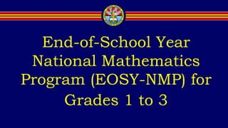End-of-School Year
National Mathematics
Program (EOSY-NMP) for
Grades 1 to 3
 