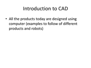 Introduction to CAD
• All the products today are designed using
  computer (examples to follow of different
  products and robots)
 