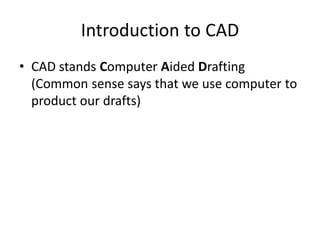 Introduction to CAD
• CAD stands Computer Aided Drafting
  (Common sense says that we use computer to
  product our drafts)
 