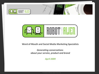Word of Mouth and Social Media  Marketing Specialists Generating conversations  about your service, product and brand April 2009 © Robot Meets Alien Pty Ltd Word of Mouth and Social Media Marketing Specialists Generating conversations  about your service, product and brand April 2009 © Robot Meets Alien Pty Ltd 