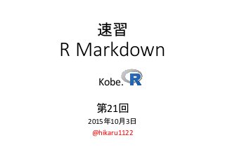 速習
R Markdown
Kobe.
第21回
2015年10月3日
@hikaru1122
 