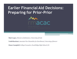 Earlier Financial Aid Decisions:
Preparing for Prior-Prior
Matt Lopez, Director of Admission, University of Utah
Todd Rinehart, Associate Vice Chancellor for Enrollment, University of Denver
Diane Campbell, College Counselor, FossilRidge High School, CO
 