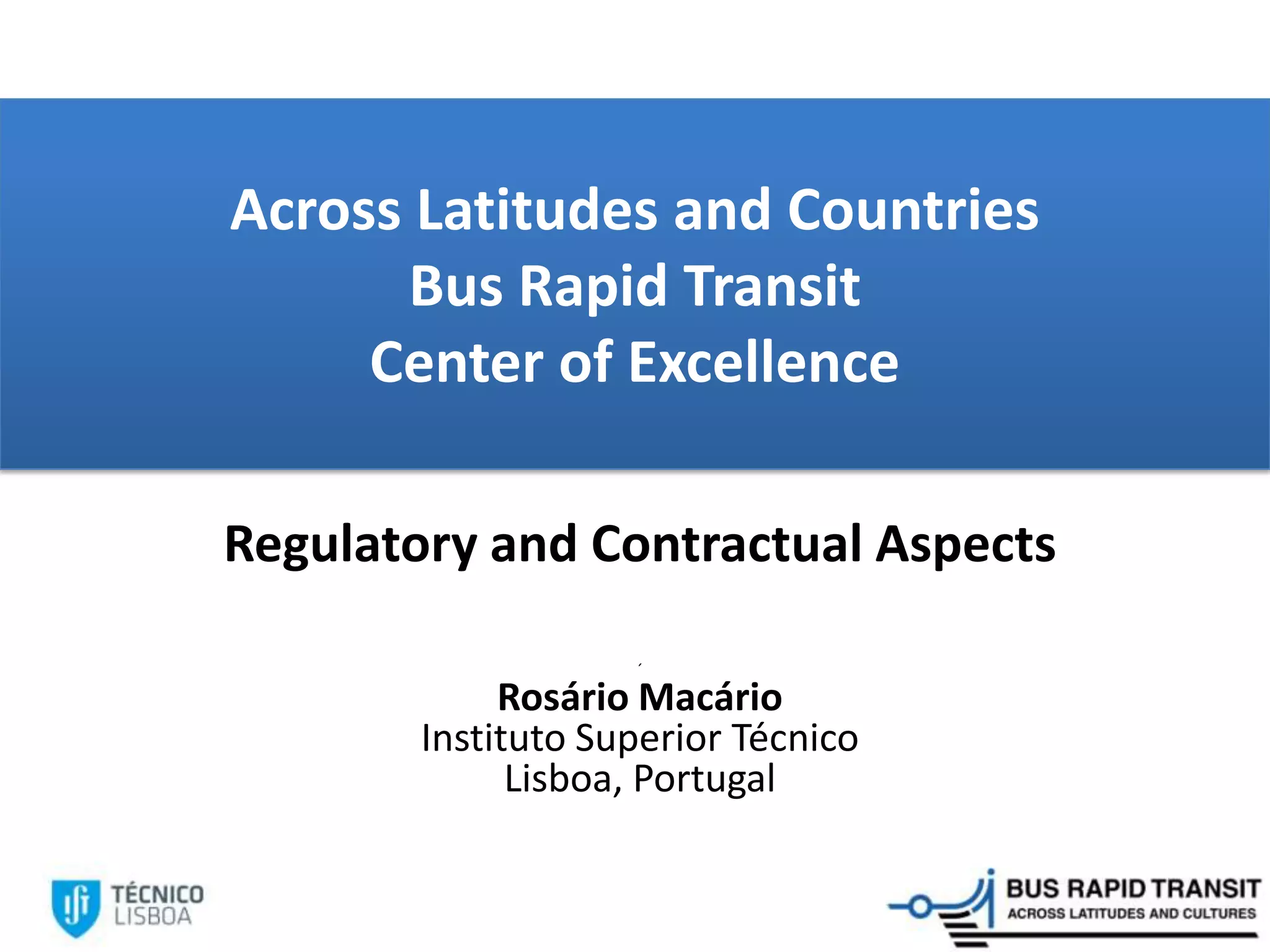 Across Latitudes and Countries
Bus Rapid Transit
Center of Excellence
Regulatory and Contractual Aspects
´
Rosário Macário
Instituto Superior Técnico
Lisboa, Portugal
 