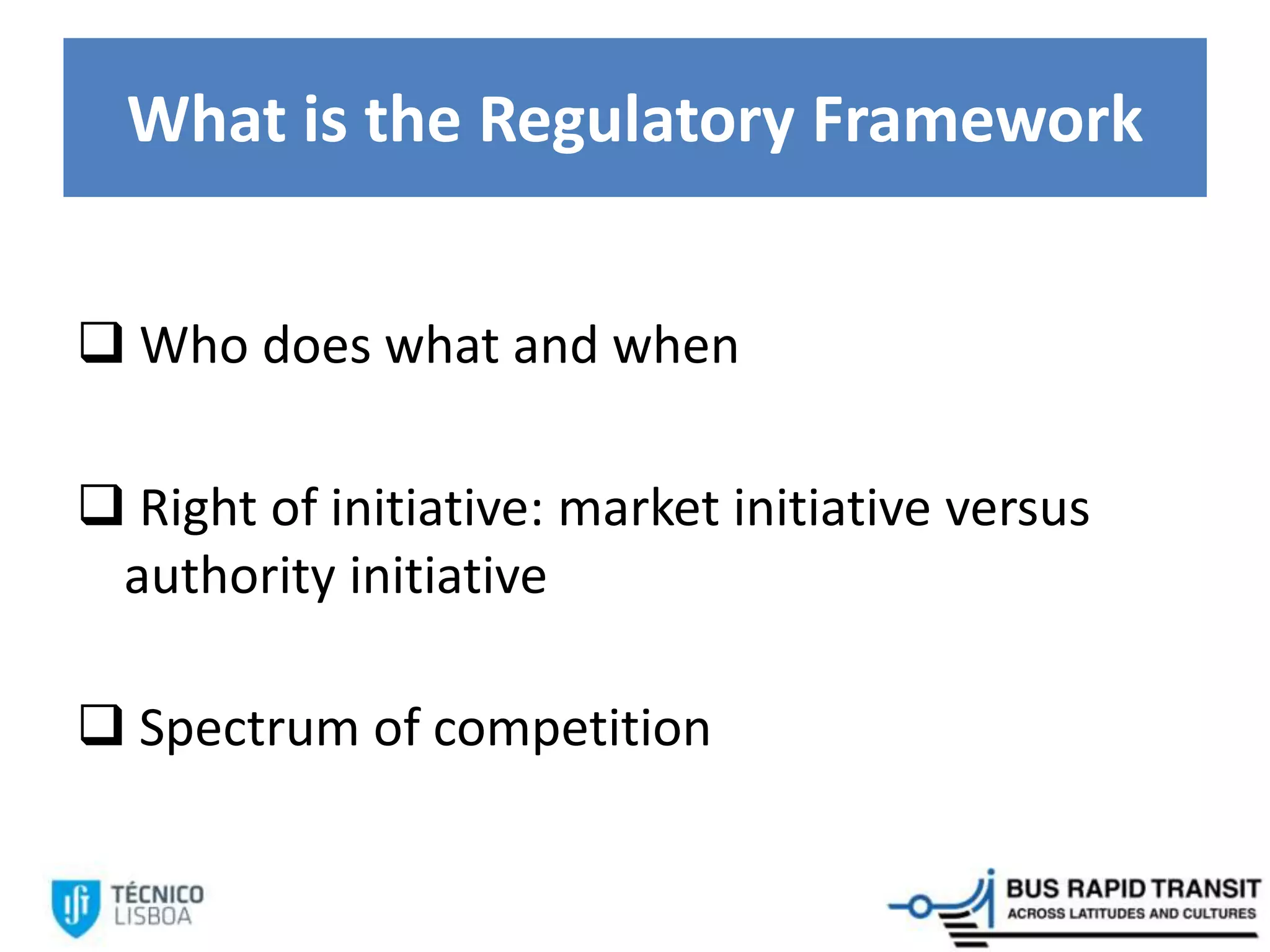 What is the Regulatory Framework
 Who does what and when
 Right of initiative: market initiative versus
authority initiative
 Spectrum of competition
 
