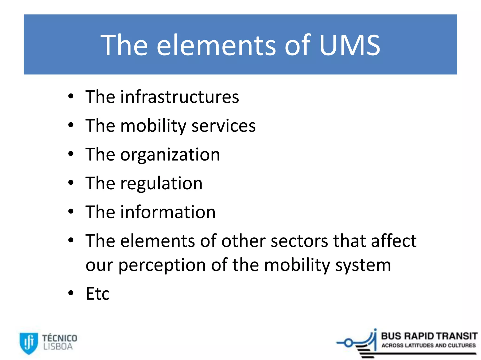 The elements of UMS
• The infrastructures
• The mobility services
• The organization
• The regulation
• The information
• The elements of other sectors that affect
our perception of the mobility system
• Etc
 