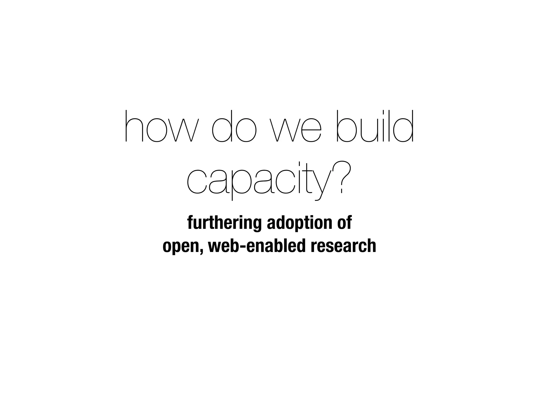 how do we build
capacity?
furthering adoption of
open, web-enabled research
 