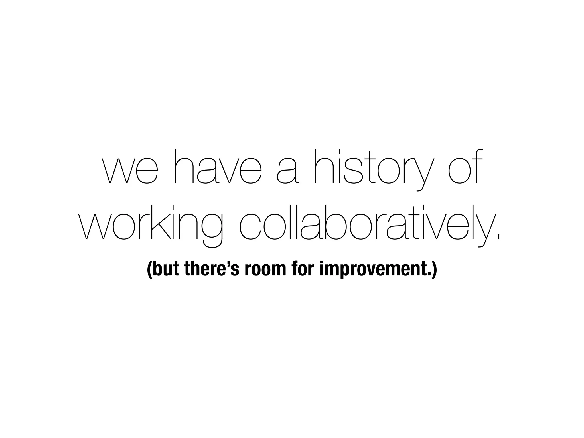 we have a history of
working collaboratively.
(but there’s room for improvement.)
 