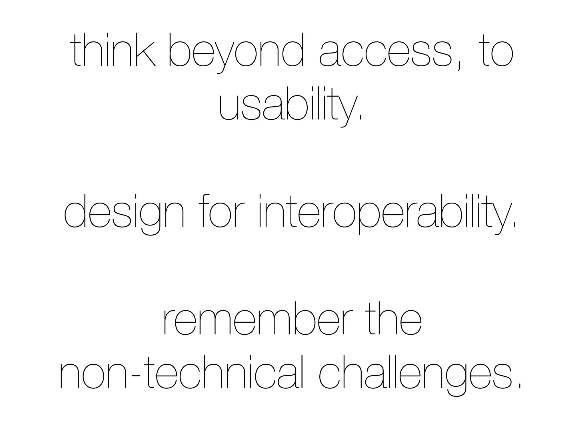 think beyond access, to
usability.
design for interoperability.
remember the
non-technical challenges.
 