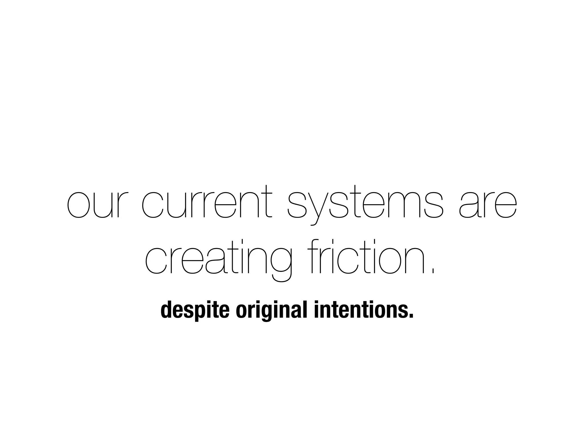 our current systems are
creating friction.
despite original intentions.
 