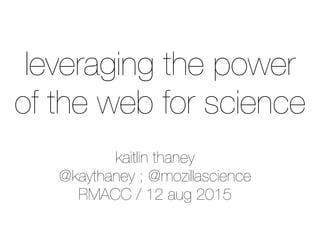 kaitlin thaney
@kaythaney ; @mozillascience
RMACC / 12 aug 2015
leveraging the power
of the web for science
 