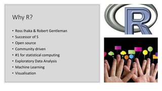 Why R?
• Ross Ihaka & Robert Gentleman
• Successor of S
• Open source
• Community driven
• #1 for statistical computing
• Exploratory Data Analysis
• Machine Learning
• Visualisation
 