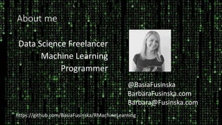 About me
Data Science Freelancer
Machine Learning
Programmer
@BasiaFusinska
BarbaraFusinska.com
Barbara@Fusinska.com
https://github.com/BasiaFusinska/RMachineLearning
 