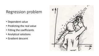 Regression problem
• Dependent value
• Predicting the real value
• Fitting the coefficients
• Analytical solutions
• Gradient descent
 