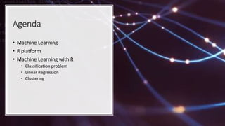 Agenda
• Machine Learning
• R platform
• Machine Learning with R
• Classification problem
• Linear Regression
• Clustering
 