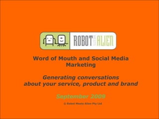 Word of Mouth and Social Media Marketing Generating conversations  about your service, product and brand September 2009 © Robot Meets Alien Pty Ltd 
