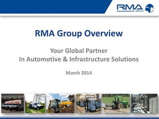 RMA Group Overview
Your Global Partner
In Automotive & Infrastructure Solutions
March 2014
 