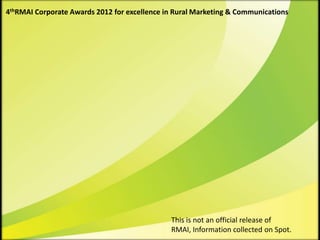 4thRMAI Corporate Awards 2012 for excellence in Rural Marketing & Communications




                                              This is not an official release of
                                              RMAI, Information collected on Spot.
 