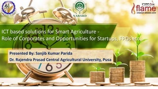 ICT based solutions for Smart Agriculture -
Role of Corporates and Opportunities for Startups, FPOs etc.
Presented By: Sanjib Kumar Parida
Dr. Rajendra Prasad Central Agricultural University, Pusa
 