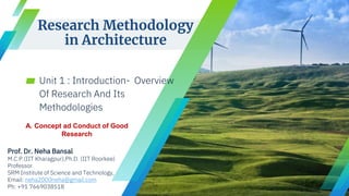 Research Methodology
in Architecture
▰ Unit 1 : Introduction- Overview
Of Research And Its
Methodologies
Prof. Dr. Neha Bansal
M.C.P.(IIT Kharagpur),Ph.D. (IIT Roorkee)
Professor
SRM Institute of Science and Technology,
Email: neha2000neha@gmail.com
Ph: +91 7669038518
A. Concept ad Conduct of Good
Research
 
