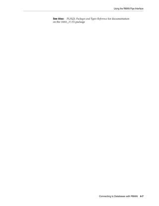 Using the RMAN Pipe Interface



See Also:  PL/SQL Packages and Types Reference for documentation
on the DBMS_PIPE package




                                      Connecting to Databases with RMAN     4-7
 