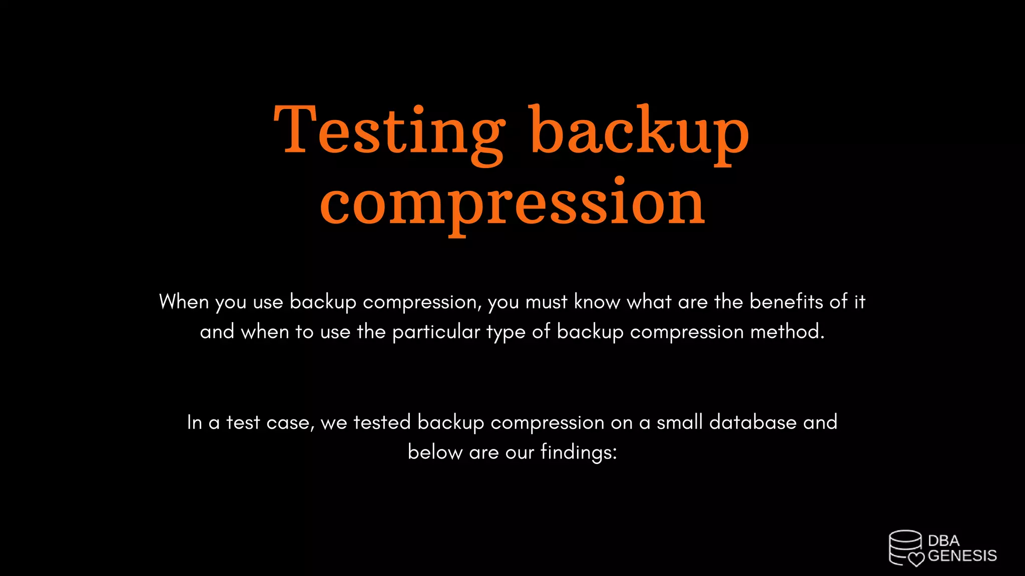 Testing backup
compression
When you use backup compression, you must know what are the benefits of it
and when to use the particular type of backup compression method.
In a test case, we tested backup compression on a small database and
below are our findings:
 