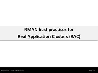 RMAN best practices for
                         Real Application Clusters (RAC)




Presented by : Syed Jaffer Hussain                         Slide # 1
 