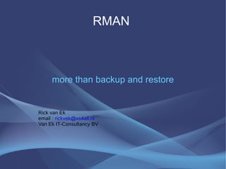 RMAN



     more than backup and restore


Rick van Ek
email : rickvek@xs4all.nl
Van Ek IT-Consultancy BV
 